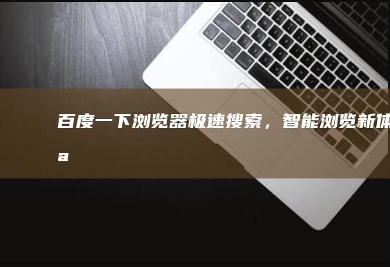 百度一下浏览器：极速搜索，智能浏览新体验