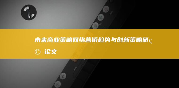 未来商业策略：网络营销趋势与创新策略研究论文