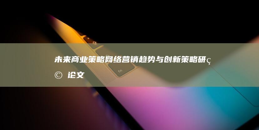 未来商业策略：网络营销趋势与创新策略研究论文